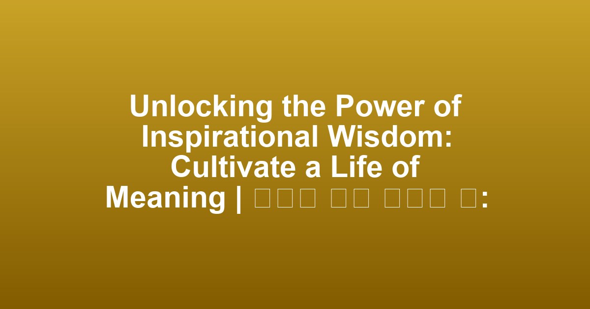 Unlocking the Power of Inspirational Wisdom: Cultivate a Life of Meaning | 영감을 주는 지혜의 힘: 의미 있는 삶을 만들어가기